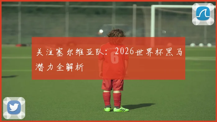 关注塞尔维亚队：2026世界杯黑马潜力全解析