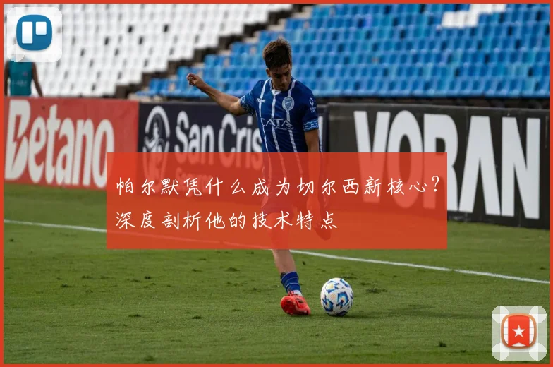 帕尔默凭什么成为切尔西新核心？深度剖析他的技术特点