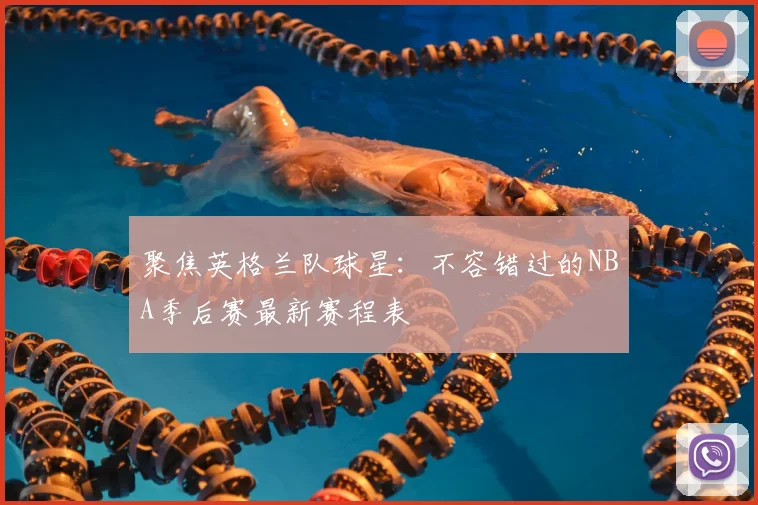 聚焦英格兰队球星:不容错过的NBA季后赛最新赛程表