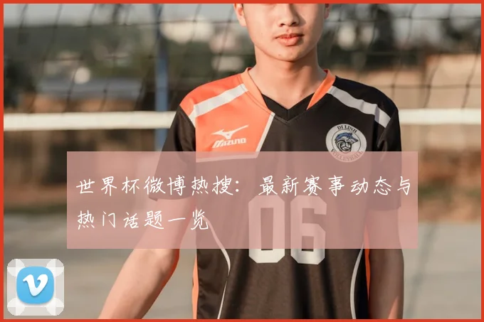 世界杯微博热搜:最新赛事动态与热门话题一览
