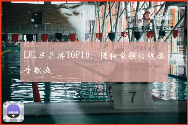 LPL单杀榜TOP10:揭秘最强对线选手数据