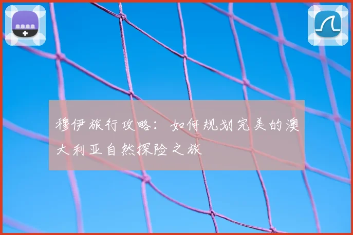 穆伊旅行攻略：如何规划完美的澳大利亚自然探险之旅