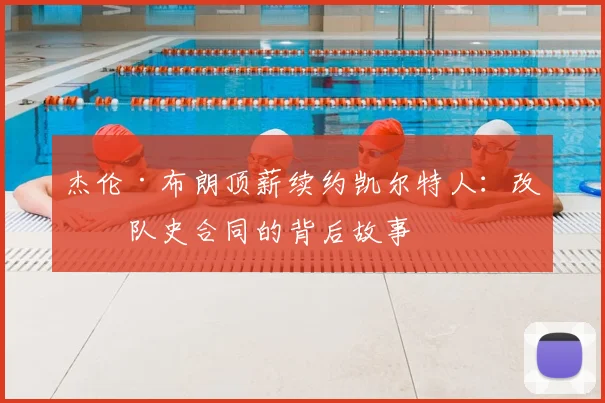 杰伦·布朗顶薪续约凯尔特人：改写队史合同的背后故事