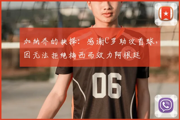 加纳乔的抉择:感谢C罗助攻首球,因无法拒绝梅西而效力阿根廷