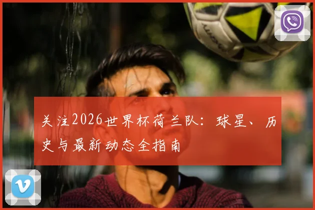 关注2026世界杯荷兰队：球星、历史与最新动态全指南
