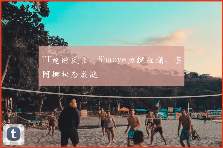 TT绝地反击，Shaoye力挽狂澜，芸阿娜状态成谜
