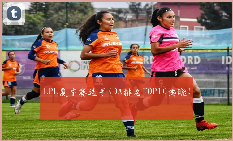 LPL夏季赛选手KDA排名TOP10揭晓！