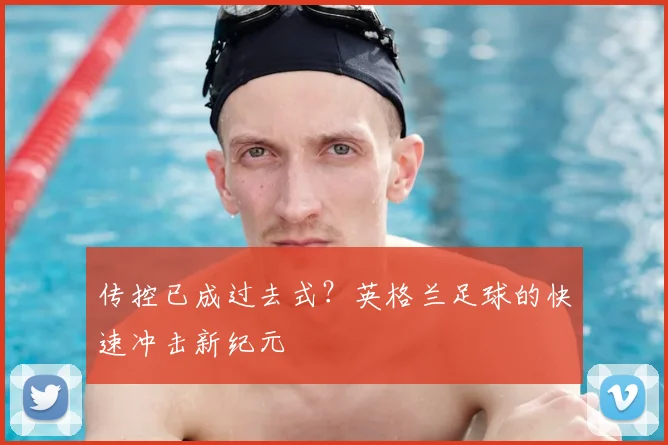 传控已成过去式？英格兰足球的快速冲击新纪元