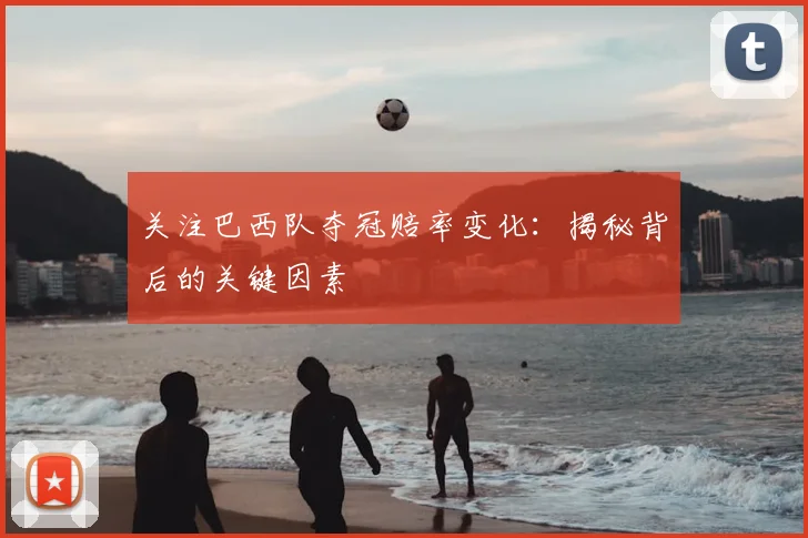 关注巴西队夺冠赔率变化：揭秘背后的关键因素