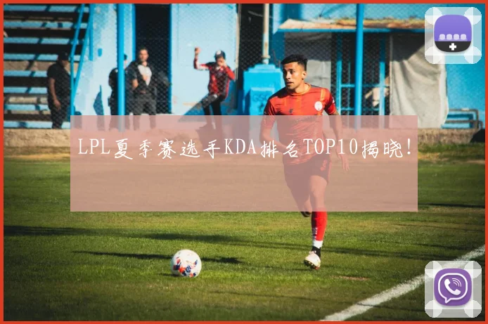 LPL夏季赛选手KDA排名TOP10揭晓！