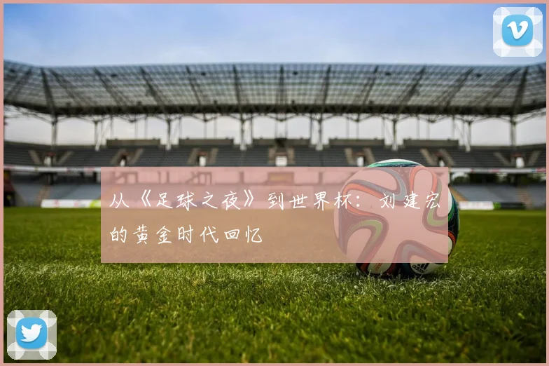 从《足球之夜》到世界杯：刘建宏的黄金时代回忆