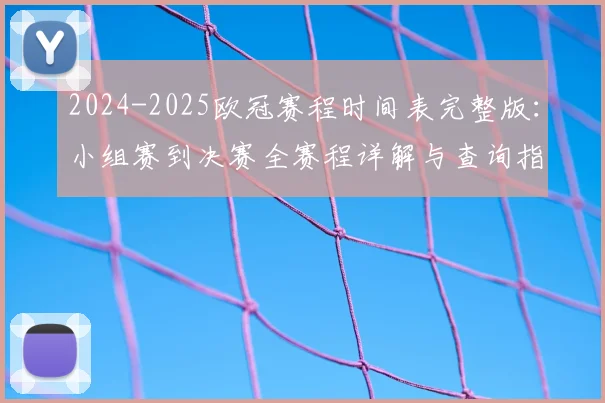 2024-2025欧冠赛程时间表完整版:小组赛到决赛全赛程详解与查询指南