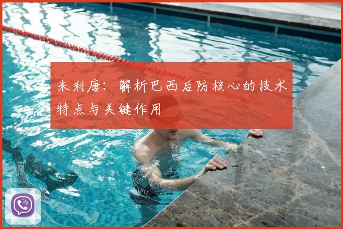 米利唐：解析巴西后防核心的技术特点与关键作用