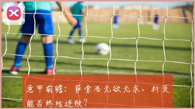 意甲前瞻:萨索洛无欲无求,科莫能否终结连败?