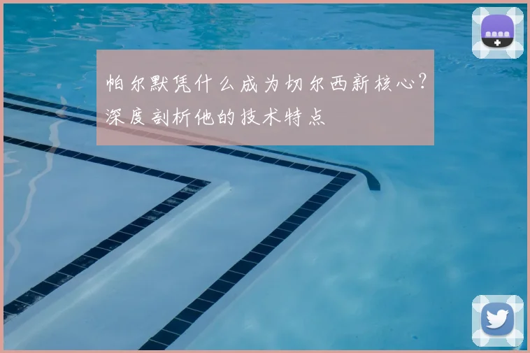 帕尔默凭什么成为切尔西新核心?深度剖析他的技术特点