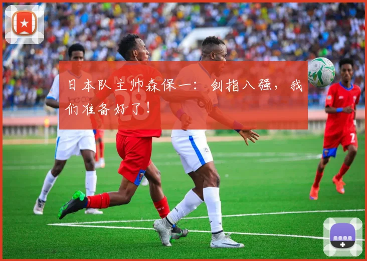 日本队主帅森保一：剑指八强，我们准备好了！