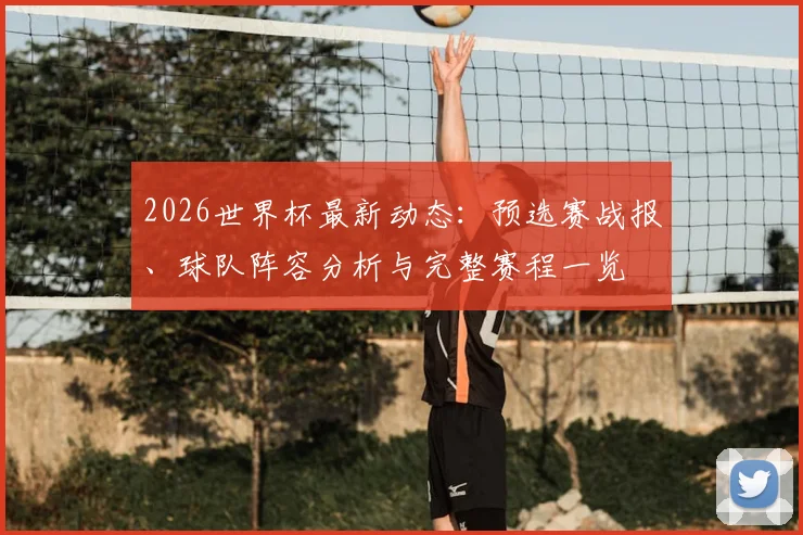 2026世界杯最新动态：预选赛战报、球队阵容分析与完整赛程一览