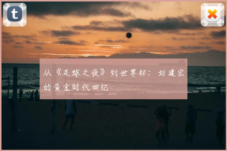 从《足球之夜》到世界杯：刘建宏的黄金时代回忆