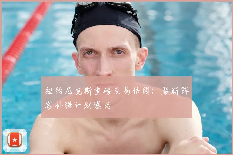 纽约尼克斯重磅交易传闻：最新阵容补强计划曝光