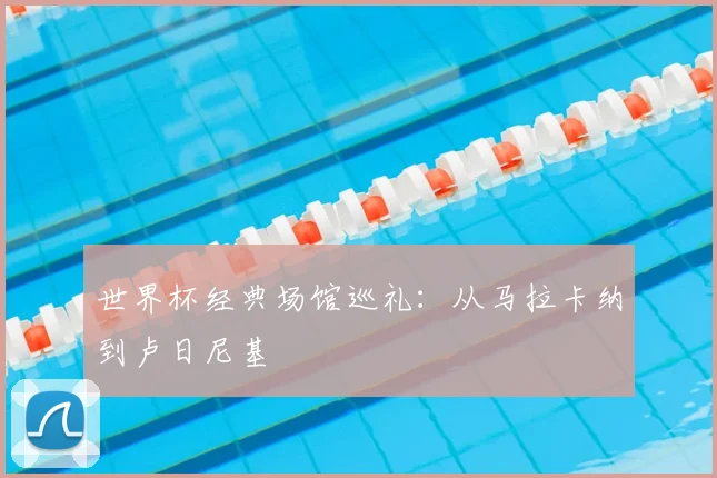 世界杯经典场馆巡礼:从马拉卡纳到卢日尼基