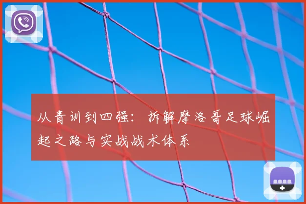 从青训到四强:拆解摩洛哥足球崛起之路与实战战术体系