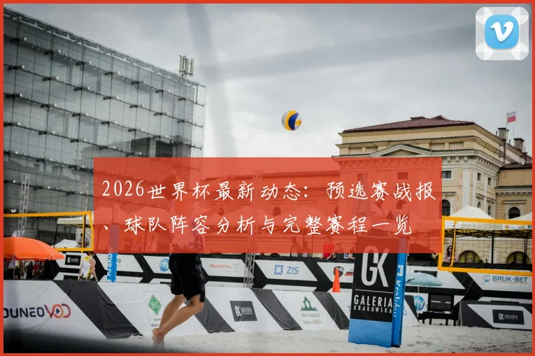 2026世界杯最新动态:预选赛战报、球队阵容分析与完整赛程一览