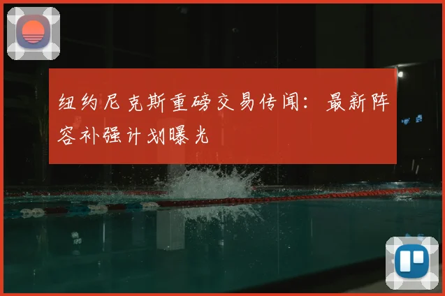纽约尼克斯重磅交易传闻:最新阵容补强计划曝光