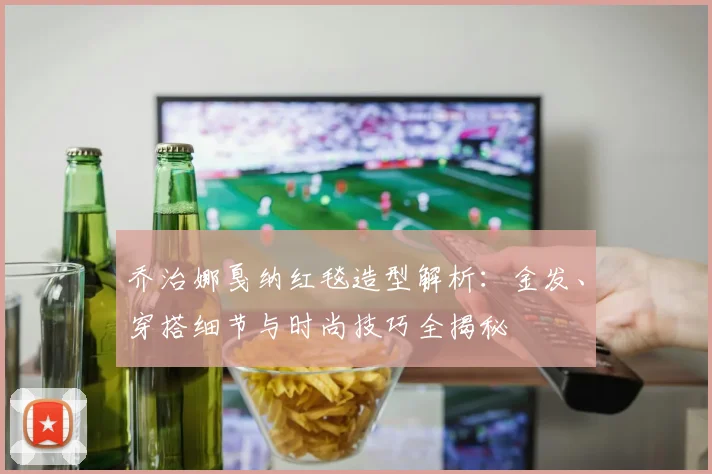 乔治娜戛纳红毯造型解析:金发、穿搭细节与时尚技巧全揭秘