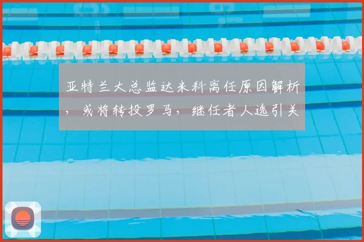亚特兰大总监达米科离任原因解析,或将转投罗马,继任者人选引关注