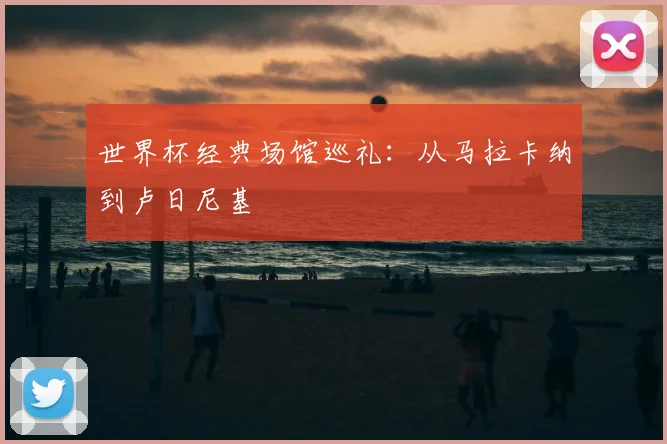 世界杯经典场馆巡礼：从马拉卡纳到卢日尼基