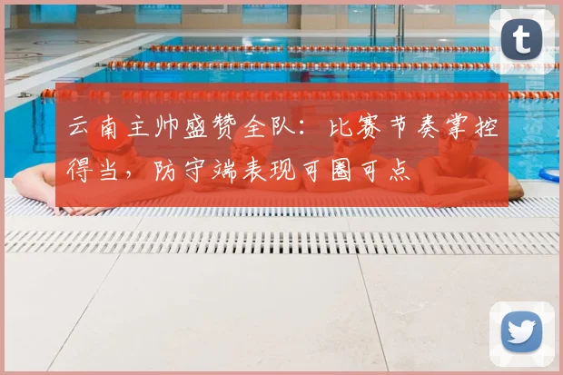 云南主帅盛赞全队:比赛节奏掌控得当,防守端表现可圈可点