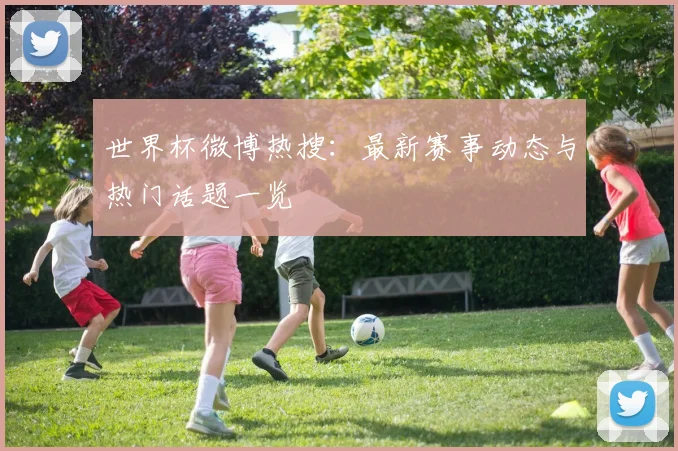 世界杯微博热搜：最新赛事动态与热门话题一览